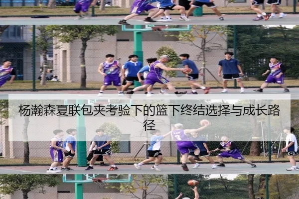 杨瀚森夏联包夹考验下的篮下终结选择与成长路径