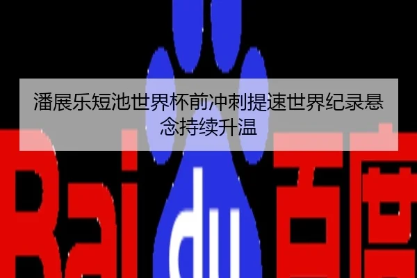 潘展乐短池世界杯前冲刺提速世界纪录悬念持续升温